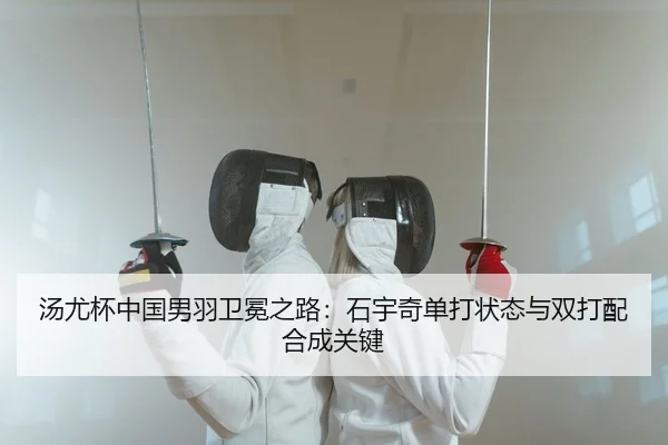 汤尤杯中国男羽卫冕之路：石宇奇单打状态与双打配合成关键